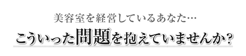美容室を経営しているあなた…こういった問題を抱えていませんか？