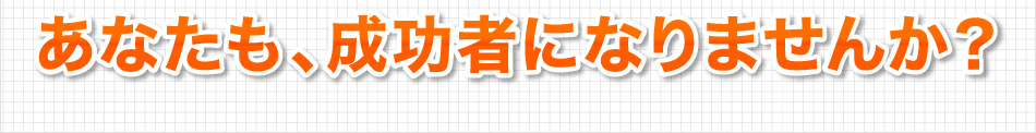 あなたも成功者になりませんか？