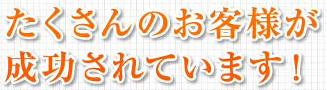たくさんのお客様が成功されています。